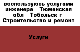 воспользуюсь услугами инженера - Тюменская обл., Тобольск г. Строительство и ремонт » Услуги   